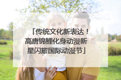 传统文化新表达！高唐锦鲤化身动漫新星闪耀国际动漫节