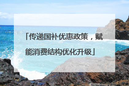 传递国补优惠政策，赋能消费结构优化升级