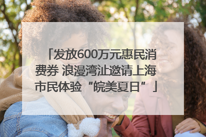 发放600万元惠民消费券 浪漫湾沚邀请上海市民体验“皖美夏日”