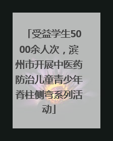 受益学生5000余人次，滨州市开展中医药防治儿童青少年脊柱侧弯系列活动
