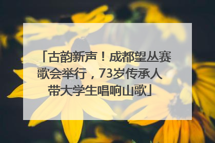 古韵新声！成都望丛赛歌会举行，73岁传承人带大学生唱响山歌