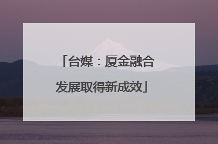 台媒：厦金融合发展取得新成效