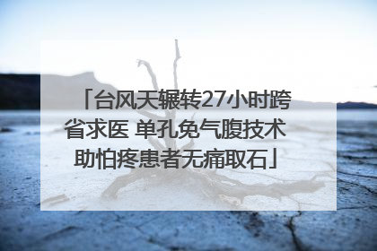 台风天辗转27小时跨省求医 单孔免气腹技术助怕疼患者无痛取石