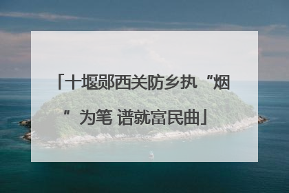 十堰郧西关防乡执“烟”为笔 谱就富民曲