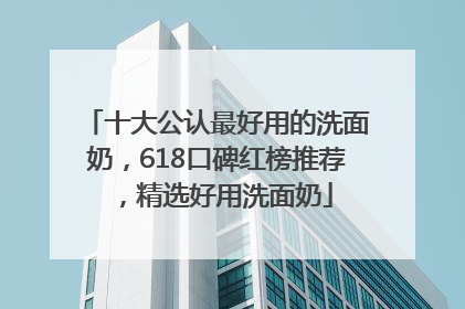 十大公认最好用的洗面奶，618口碑红榜推荐，精选好用洗面奶