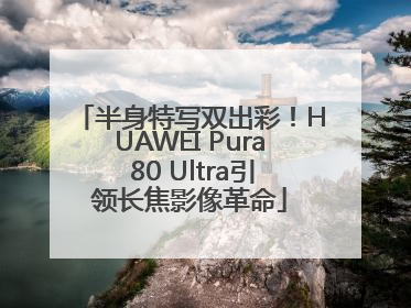 半身特写双出彩！HUAWEI Pura 80 Ultra引领长焦影像革命