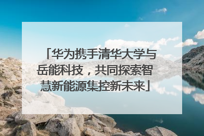 华为携手清华大学与岳能科技，共同探索智慧新能源集控新未来