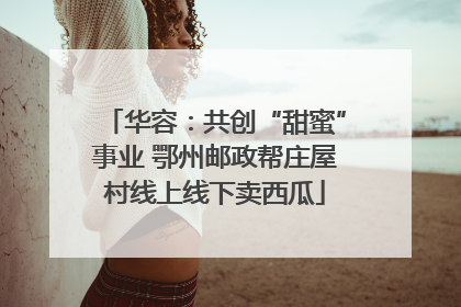 华容：共创“甜蜜”事业 鄂州邮政帮庄屋村线上线下卖西瓜