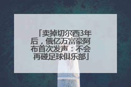 卖掉切尔西3年后，俄亿万富豪阿布首次发声：不会再碰足球俱乐部