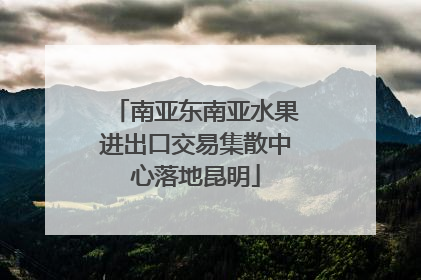 南亚东南亚水果进出口交易集散中心落地昆明