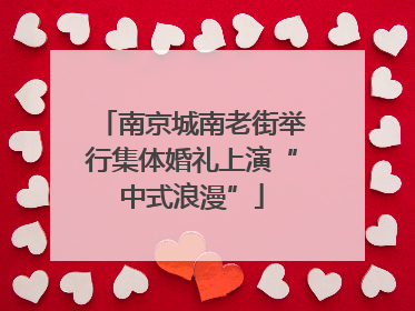 南京城南老街举行集体婚礼上演“中式浪漫”