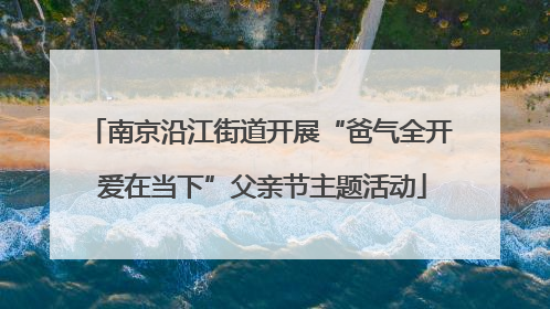 南京沿江街道开展“爸气全开 爱在当下”父亲节主题活动