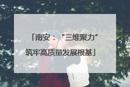 南安：“三维聚力”筑牢高质量发展根基