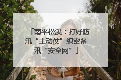 南平松溪：打好防汛“主动仗”织密备汛“安全网”