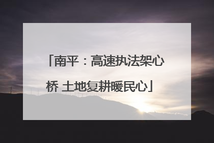 南平：高速执法架心桥 土地复耕暖民心