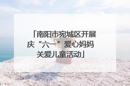 南阳市宛城区开展庆“六一”爱心妈妈关爱儿童活动
