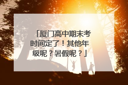 厦门高中期末考时间定了！其他年级呢？暑假呢？