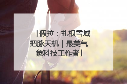 假拉：扎根雪域把脉天机｜最美气象科技工作者