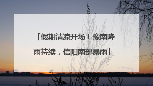 假期清凉开场！豫南降雨持续，信阳南部暴雨