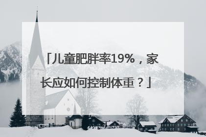 儿童肥胖率19%，家长应如何控制体重？