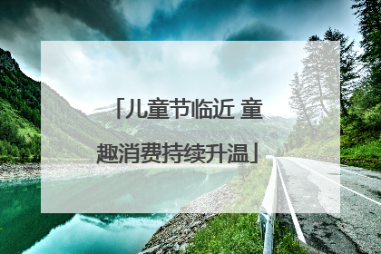 儿童节临近 童趣消费持续升温