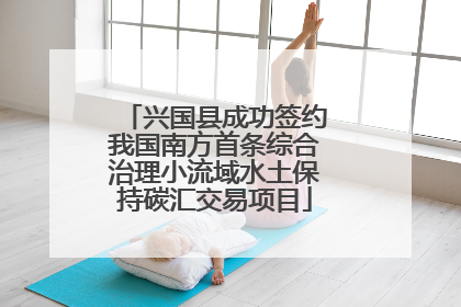 兴国县成功签约我国南方首条综合治理小流域水土保持碳汇交易项目