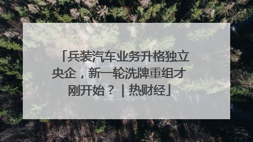 兵装汽车业务升格独立央企，新一轮洗牌重组才刚开始？｜热财经
