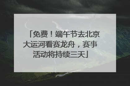免费！端午节去北京大运河看赛龙舟，赛事活动将持续三天