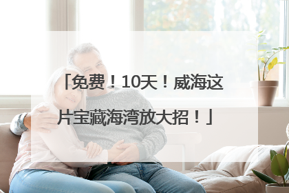免费！10天！威海这片宝藏海湾放大招！