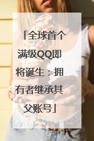 全球首个满级QQ即将诞生：拥有者继承其父账号