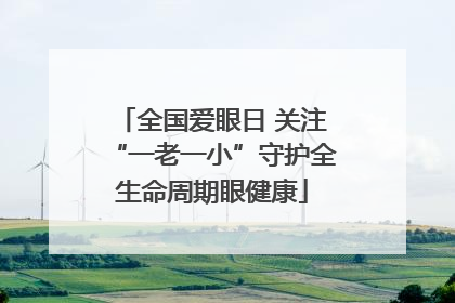 全国爱眼日 关注“一老一小”守护全生命周期眼健康