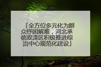 全方位多元化为群众纾困解难，河北承德双滦区积极推进综治中心规范化建设