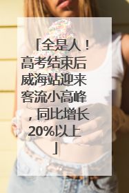 全是人！高考结束后威海站迎来客流小高峰，同比增长20%以上
