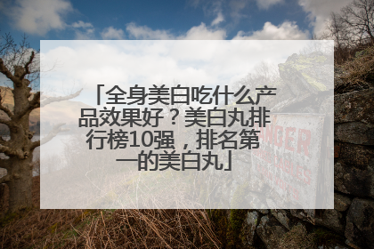 全身美白吃什么产品效果好？美白丸排行榜10强，排名第一的美白丸