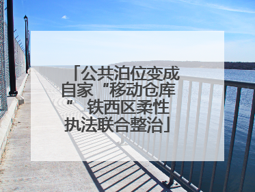 公共泊位变成自家“移动仓库” 铁西区柔性执法联合整治