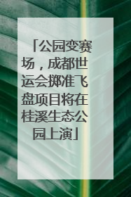 公园变赛场，成都世运会掷准飞盘项目将在桂溪生态公园上演