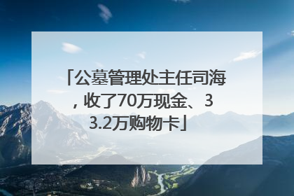 公墓管理处主任司海，收了70万现金、33.2万购物卡