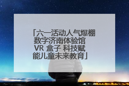 六一活动人气爆棚 数字济南体验馆 VR 盒子 科技赋能儿童未来教育