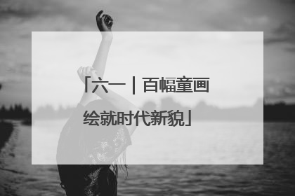 六一｜百幅童画绘就时代新貌
