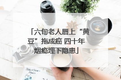 六旬老人唇上“黄豆”拖成癌 四十年烟瘾埋下隐患