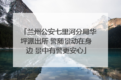 兰州公安七里河分局华坪派出所 警随景动在身边 景中有警更安心