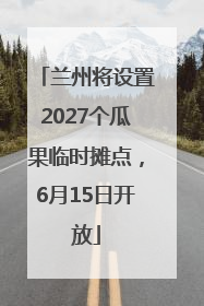 兰州将设置2027个瓜果临时摊点，6月15日开放