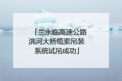 兰永临高速公路洮河大桥缆索吊装系统试吊成功