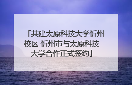 共建太原科技大学忻州校区 忻州市与太原科技大学合作正式签约