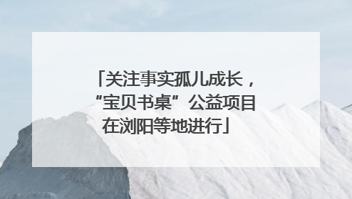 关注事实孤儿成长，“宝贝书桌”公益项目在浏阳等地进行