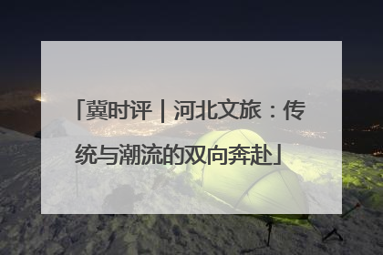 冀时评｜河北文旅：传统与潮流的双向奔赴