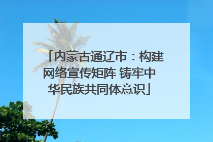 内蒙古通辽市：构建网络宣传矩阵 铸牢中华民族共同体意识