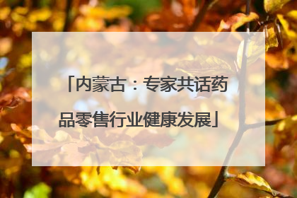 内蒙古：专家共话药品零售行业健康发展