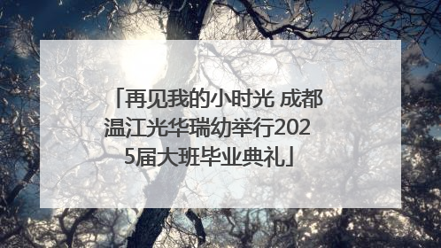 再见我的小时光 成都温江光华瑞幼举行2025届大班毕业典礼