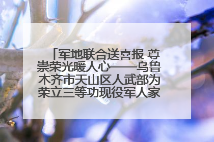 军地联合送喜报 尊崇荣光暖人心——乌鲁木齐市天山区人武部为荣立三等功现役军人家庭送立功喜报